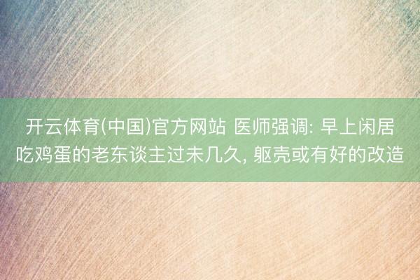 开云体育(中国)官方网站 医师强调: 早上闲居吃鸡蛋的老东谈主过未几久， 躯壳或有好的改造
