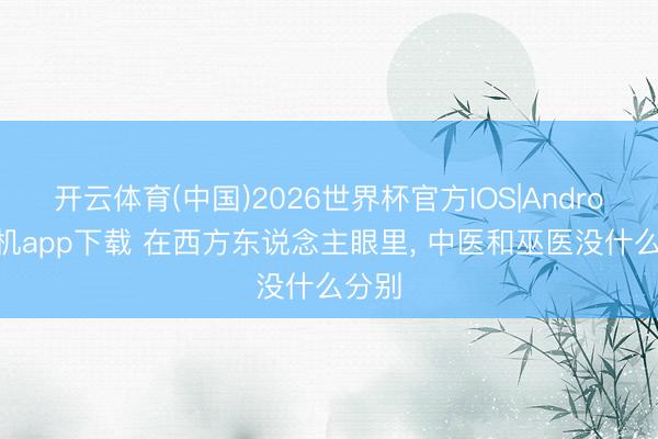 开云体育(中国)2026世界杯官方IOS|Android手机app下载 在西方东说念主眼里， 中医和巫医没什么分别
