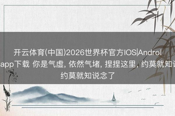 开云体育(中国)2026世界杯官方IOS|Android手机app下载 你是气虚， 依然气堵， 捏捏这里， 约莫就知说念了