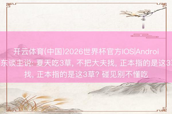 开云体育(中国)2026世界杯官方IOS|Android手机app下载 老东谈主说: 夏天吃3草， 不把大夫找， 正本指的是这3草? 碰见别不懂吃