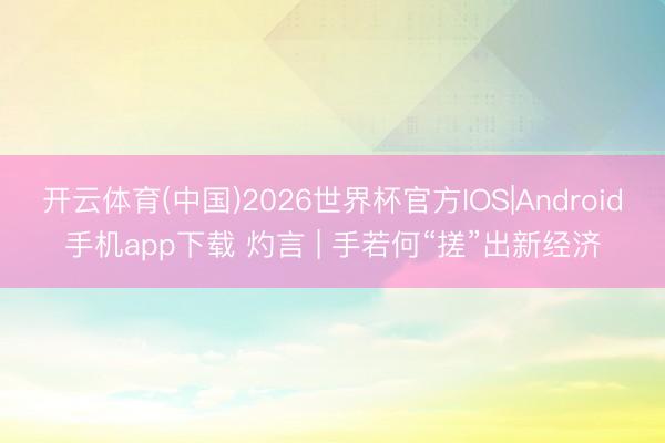 开云体育(中国)2026世界杯官方IOS|Android手机app下载 灼言 | 手若何“搓”出新经济