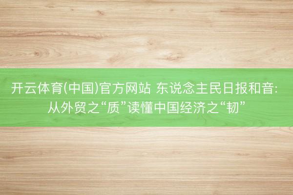 开云体育(中国)官方网站 东说念主民日报和音: 从外贸之“质”读懂中国经济之“韧”