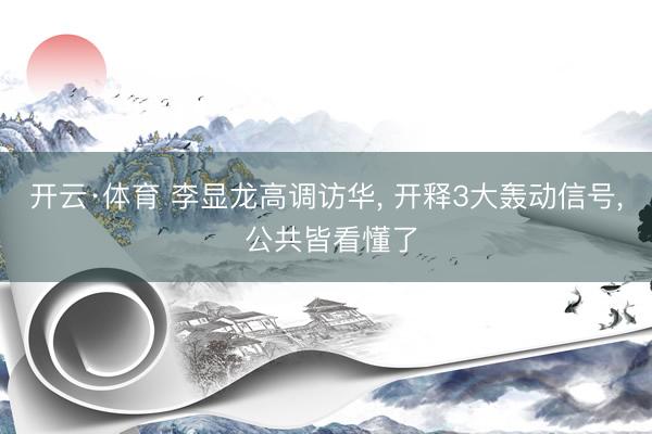 开云·体育 李显龙高调访华， 开释3大轰动信号， 公共皆看懂了