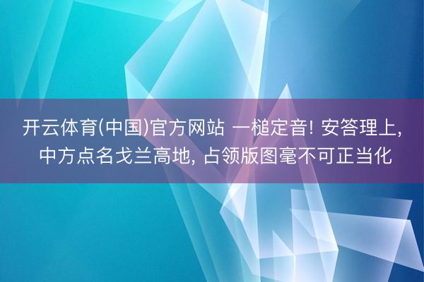 开云体育(中国)官方网站 一槌定音! 安答理上， 中方点名戈兰高地， 占领版图毫不可正当化