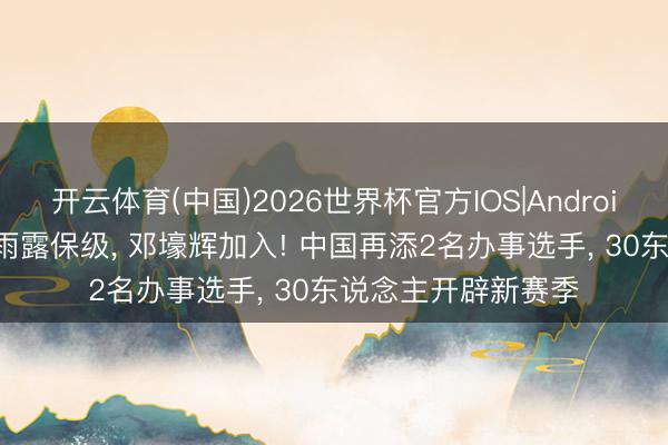 开云体育(中国)2026世界杯官方IOS|Android手机app下载 白雨露保级， 邓壕辉加入! 中国再添2名办事选手， 30东说念主开辟新赛季