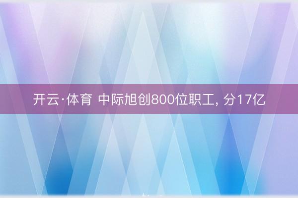 开云·体育 中际旭创800位职工，<a href=