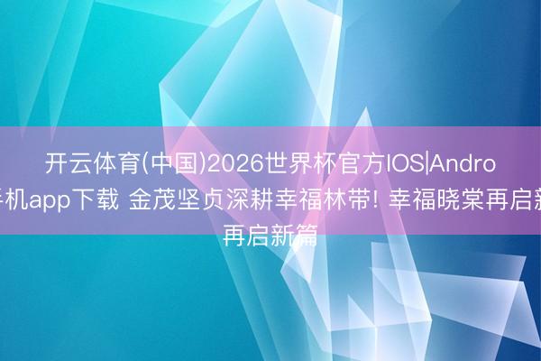 开云体育(中国)2026世界杯官方IOS|Android手机app下载 金茂坚贞深耕幸福林带! 幸福晓棠再启新篇