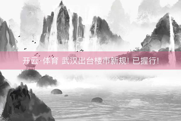 开云·体育 武汉出台楼市新规! 已握行!