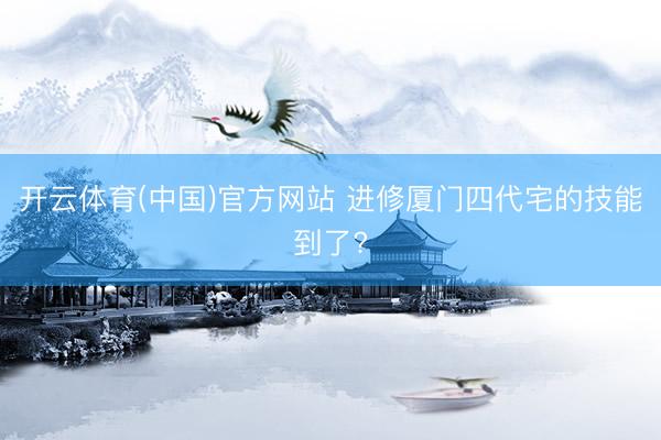 开云体育(中国)官方网站 进修厦门四代宅的技能到了?