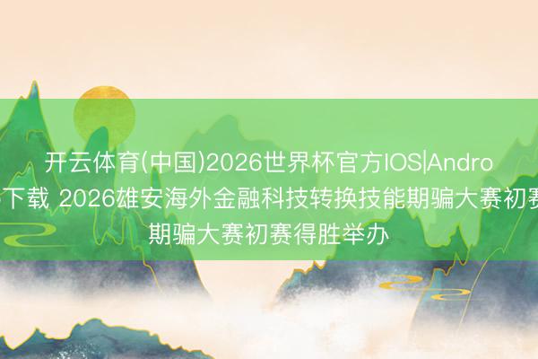 开云体育(中国)2026世界杯官方IOS|Android手机app下载 2026雄安海外金融科技转换技能期骗大赛初赛得胜举办