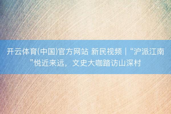 开云体育(中国)官方网站 新民视频｜“沪派江南”悦近来远，文史大咖踏访山深村