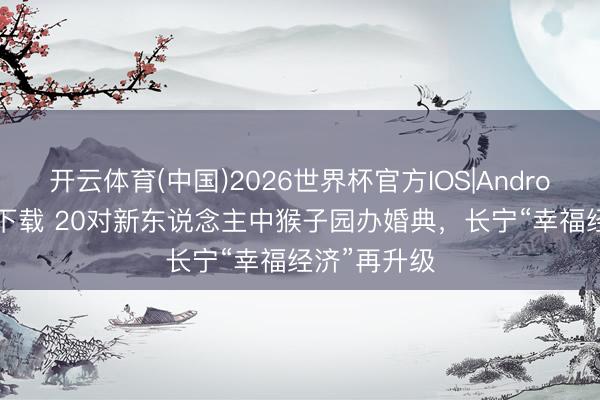 开云体育(中国)2026世界杯官方IOS|Android手机app下载 20对新东说念主中猴子园办婚典，长宁“幸福经济”再升级
