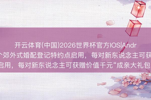 开云体育(中国)2026世界杯官方IOS|Android手机app下载 金山首个郊外式婚配登记特约点启用，每对新东说念主可获赠价值千元“成亲大礼包”