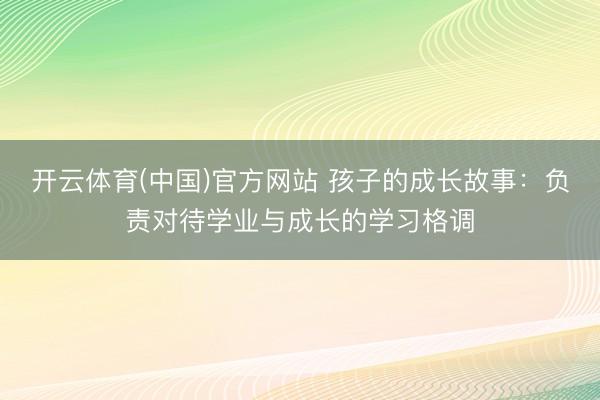 开云体育(中国)官方网站 孩子的成长故事：负责对待学业与成长的学习格调