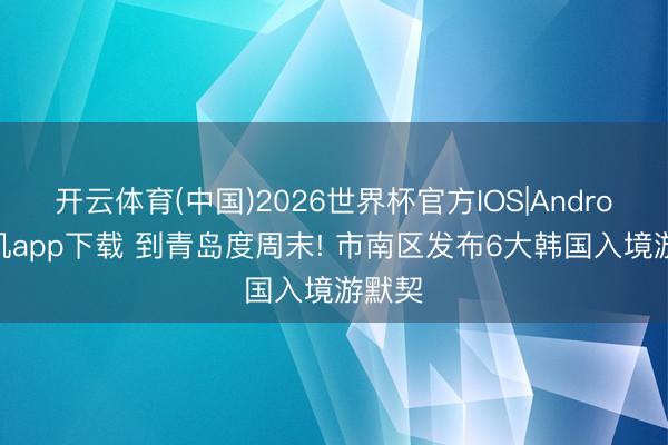 开云体育(中国)2026世界杯官方IOS|Android手机app下载 到青岛度周末! 市南区发布6大韩国入境游默契