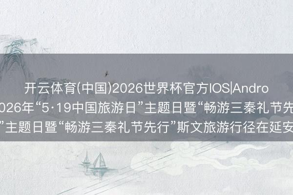 开云体育(中国)2026世界杯官方IOS|Android手机app下载 陕西省2026年“5·19中国旅游日”主题日暨“畅游三秦礼节先行”斯文旅游行径在延安初始