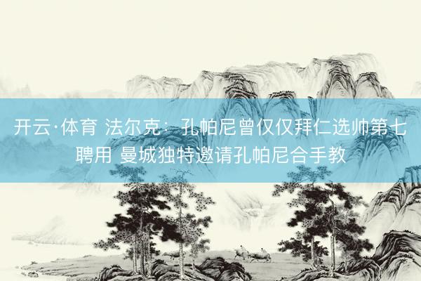 开云·体育 法尔克：孔帕尼曾仅仅拜仁选帅第七聘用 曼城独特邀请孔帕尼合手教