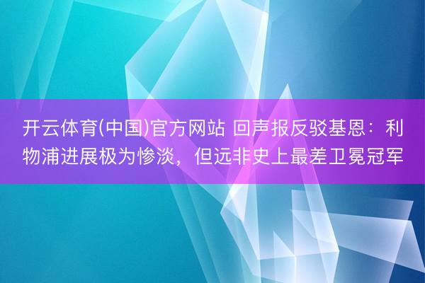 开云体育(中国)官方网站 回声报反驳基恩：利物浦进展极为惨淡，但远非史上最差卫冕冠军