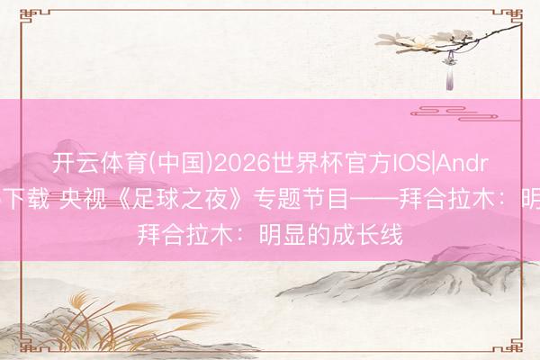 开云体育(中国)2026世界杯官方IOS|Android手机app下载 央视《足球之夜》专题节目——拜合拉木：明显的成长线