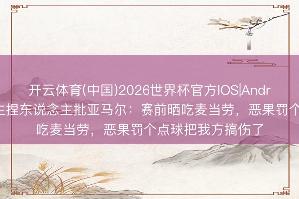 开云体育(中国)2026世界杯官方IOS|Android手机app下载 主捏东说念主批亚马尔：赛前晒吃麦当劳，恶果罚个点球把我方搞伤了