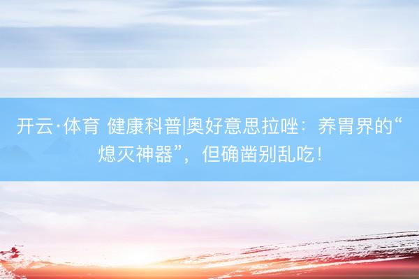 开云·体育 健康科普|奥好意思拉唑：养胃界的“熄灭神器”，但确凿别乱吃！