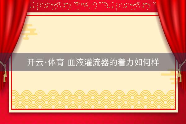 开云·体育 血液灌流器的着力如何样