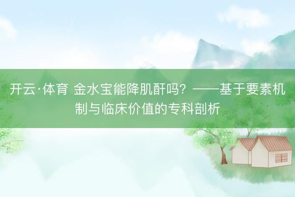 开云·体育 金水宝能降肌酐吗？——基于要素机制与临床价值的专科剖析
