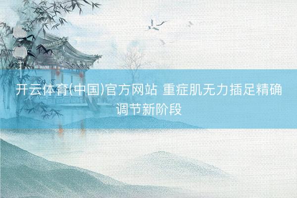 开云体育(中国)官方网站 重症肌无力插足精确调节新阶段