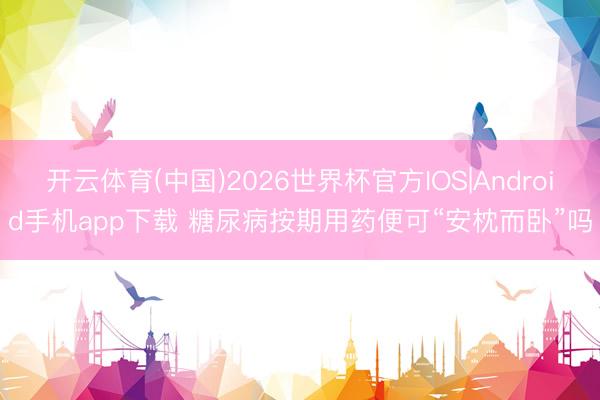 开云体育(中国)2026世界杯官方IOS|Android手机app下载 糖尿病按期用药便可“安枕而卧”吗