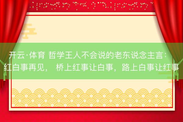 开云·体育 哲学王人不会说的老东说念主言： 红白事再见， 桥上红事让白事，路上白事让红事
