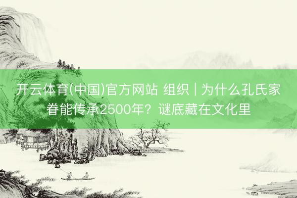 开云体育(中国)官方网站 组织 | 为什么孔氏家眷能传承2500年？谜底藏在文化里