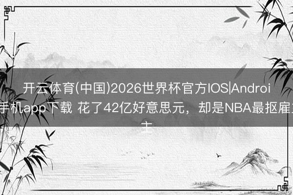 开云体育(中国)2026世界杯官方IOS|Android手机app下载 花了42亿好意思元，却是NBA最抠雇主