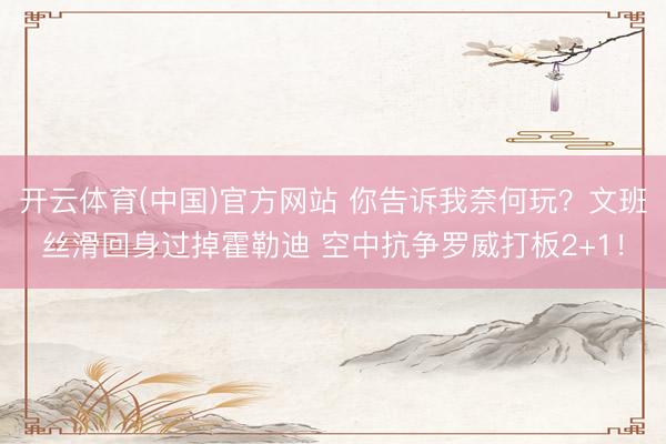 开云体育(中国)官方网站 你告诉我奈何玩？文班丝滑回身过掉霍勒迪 空中抗争罗威打板2+1！