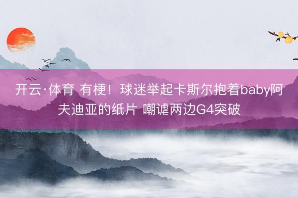 开云·体育 有梗！球迷举起卡斯尔抱着baby阿夫迪亚的纸片 嘲谑两边G4突破