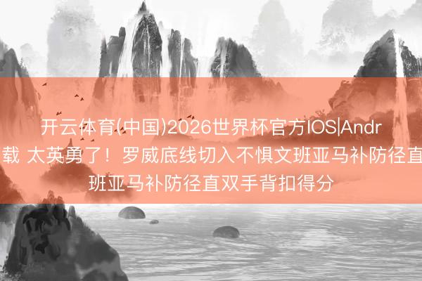 开云体育(中国)2026世界杯官方IOS|Android手机app下载 太英勇了！罗威底线切入不惧文班亚马补防径直双手背扣得分