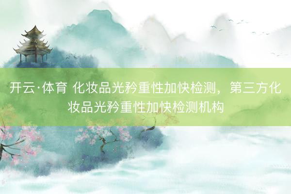开云·体育 化妆品光矜重性加快检测，第三方化妆品光矜重性加快检测机构