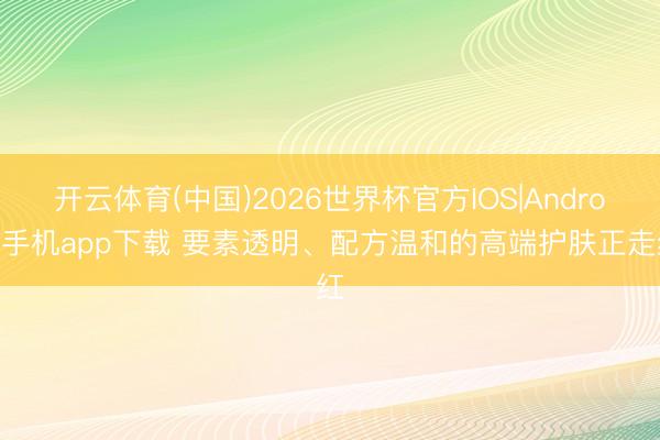 开云体育(中国)2026世界杯官方IOS|Android手机app下载 要素透明、配方温和的高端护肤正走红
