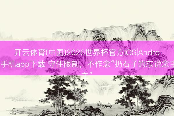 开云体育(中国)2026世界杯官方IOS|Android手机app下载 守住限制，不作念“扔石子的东说念主”