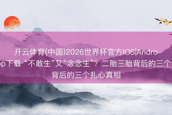 开云体育(中国)2026世界杯官方IOS|Android手机app下载 “不敢生”又“念念生”？二胎三胎背后的三个扎心真相
