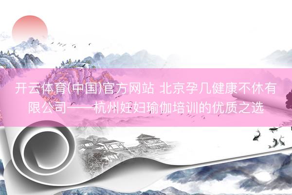 开云体育(中国)官方网站 北京孕几健康不休有限公司——杭州妊妇瑜伽培训的优质之选