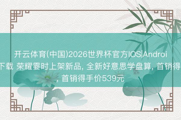 开云体育(中国)2026世界杯官方IOS|Android手机app下载 荣耀霎时上架新品， 全新好意思学盘算， 首销得手价539元