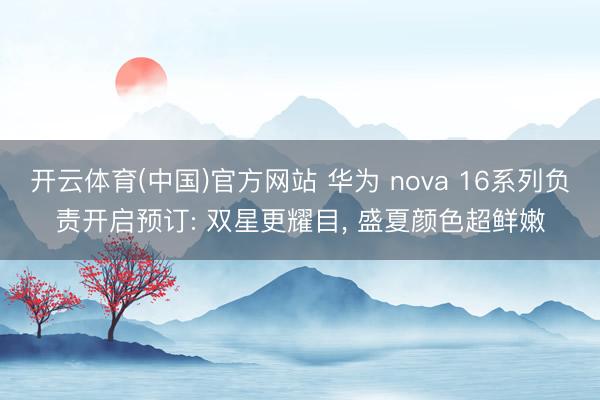 开云体育(中国)官方网站 华为 nova 16系列负责开启预订: 双星更耀目, 盛夏颜色超鲜嫩