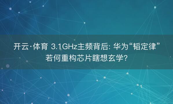 开云·体育 3.1GHz主频背后: 华为“韬定律”若何重构芯片瞎想玄学?