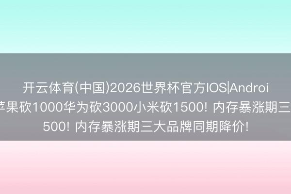 开云体育(中国)2026世界杯官方IOS|Android手机app下载 苹果砍1000华为砍3000小米砍1500! 内存暴涨期三大品牌同期降价!