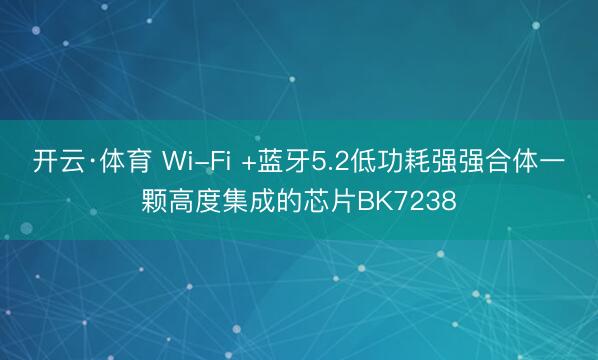 开云·体育 Wi-Fi +蓝牙5.2低功耗强强合体一颗高度集成的芯片BK7238