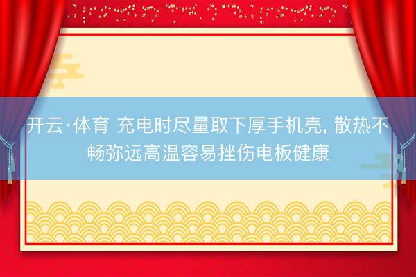 开云·体育 充电时尽量取下厚手机壳， 散热不畅弥远高温容易挫伤电板健康