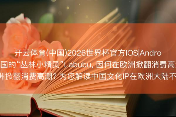 开云体育(中国)2026世界杯官方IOS|Android手机app下载 来自中国的“丛林小精灵”Labubu， 因何在欧洲掀翻消费高潮? 为您解读中国文化IP在欧洲大陆不时“圈粉”诀要