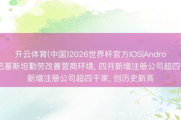 开云体育(中国)2026世界杯官方IOS|Android手机app下载 巴基斯坦勤劳改善营商环境， 四月新增注册公司超四千家， 创历史新高