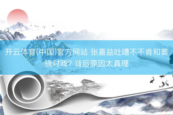 开云体育(中国)官方网站 张嘉益吐嘈不不肯和窦骁对戏? 背后原因太真理