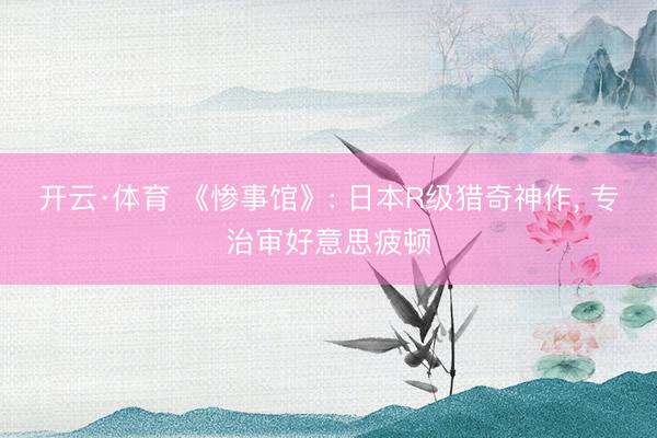开云·体育 《惨事馆》: 日本R级猎奇神作， 专治审好意思疲顿